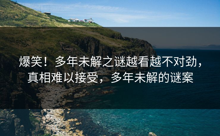 爆笑！多年未解之谜越看越不对劲，真相难以接受，多年未解的谜案