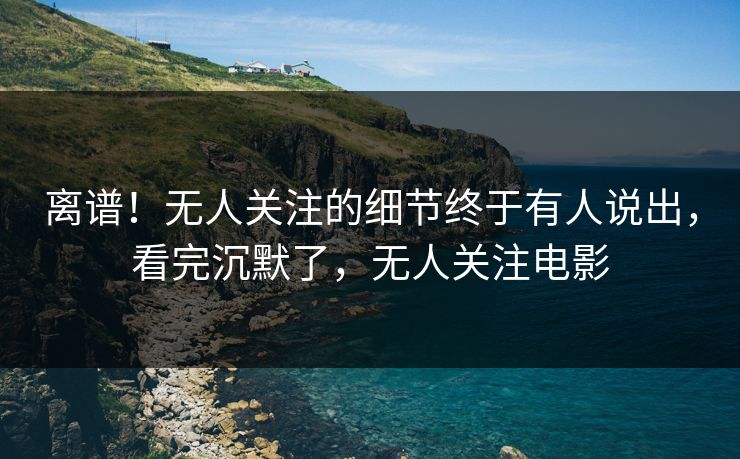 离谱！无人关注的细节终于有人说出，看完沉默了，无人关注电影