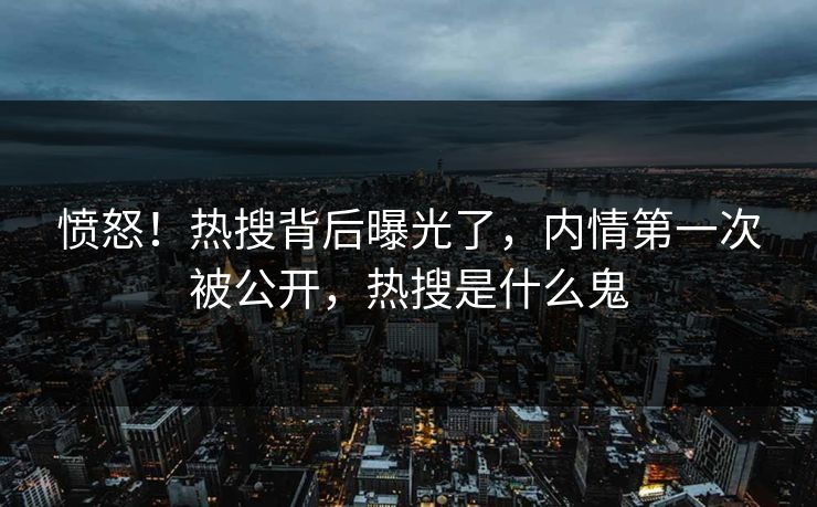 愤怒！热搜背后曝光了，内情第一次被公开，热搜是什么鬼
