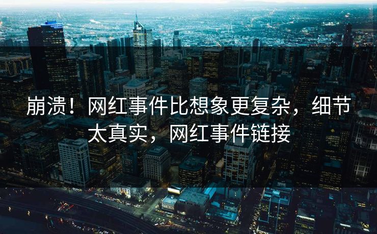 崩溃！网红事件比想象更复杂，细节太真实，网红事件链接