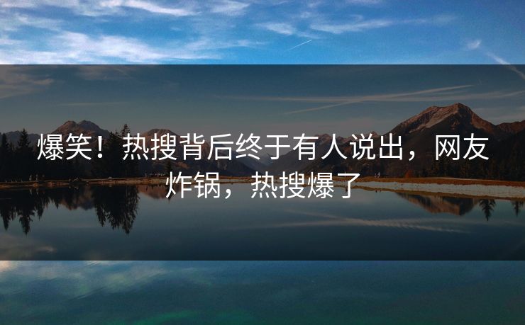 爆笑！热搜背后终于有人说出，网友炸锅，热搜爆了
