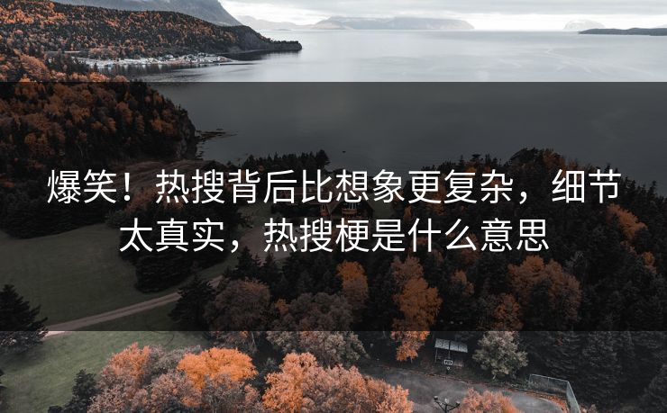 爆笑！热搜背后比想象更复杂，细节太真实，热搜梗是什么意思