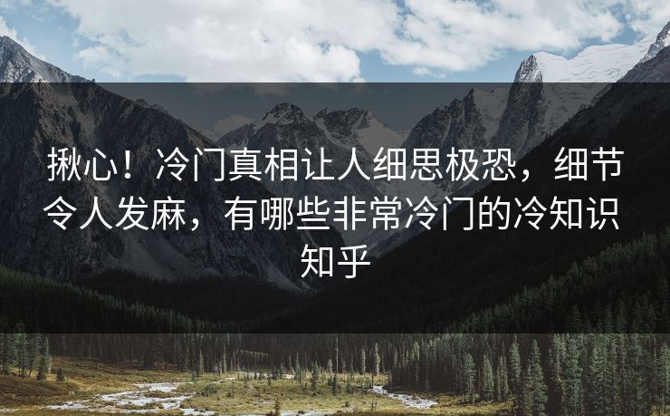 揪心！冷门真相让人细思极恐，细节令人发麻，有哪些非常冷门的冷知识 知乎