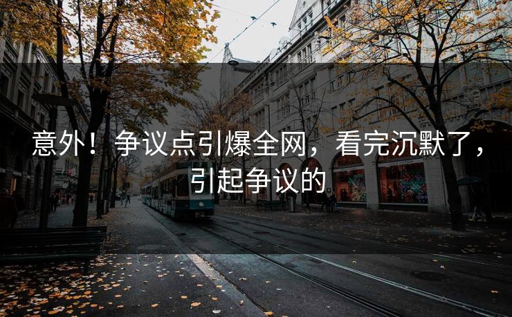 意外！争议点引爆全网，看完沉默了，引起争议的