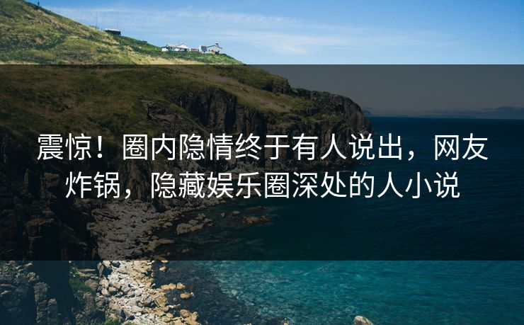 震惊！圈内隐情终于有人说出，网友炸锅，隐藏娱乐圈深处的人小说