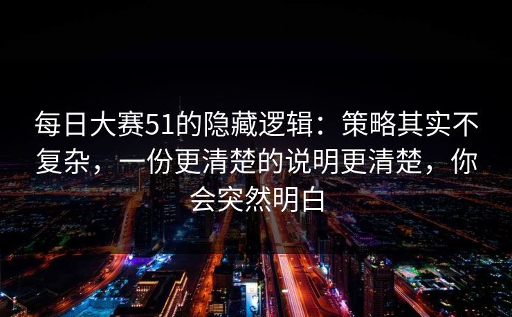 每日大赛51的隐藏逻辑：策略其实不复杂，一份更清楚的说明更清楚，你会突然明白