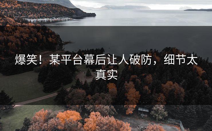 爆笑！某平台幕后让人破防，细节太真实