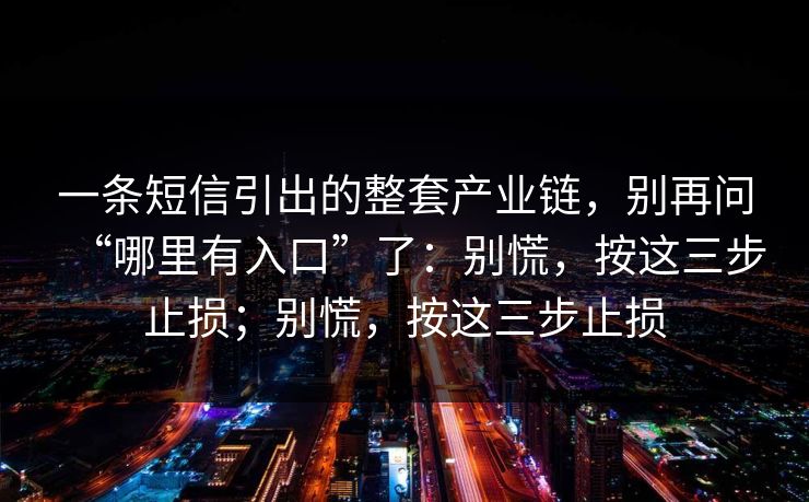 一条短信引出的整套产业链，别再问“哪里有入口”了：别慌，按这三步止损；别慌，按这三步止损
