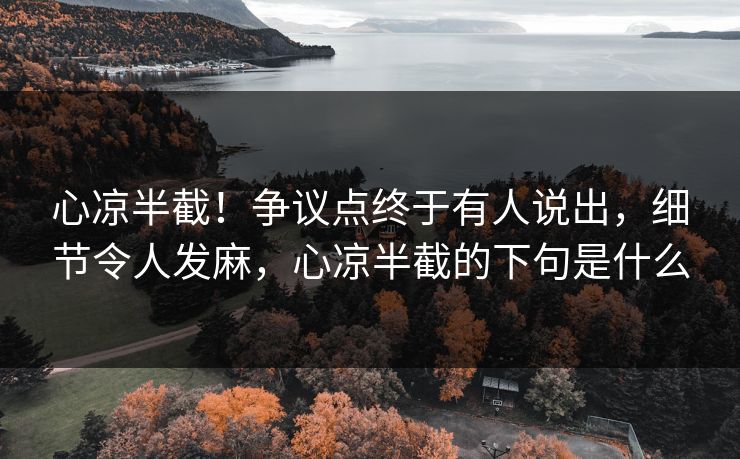 心凉半截！争议点终于有人说出，细节令人发麻，心凉半截的下句是什么