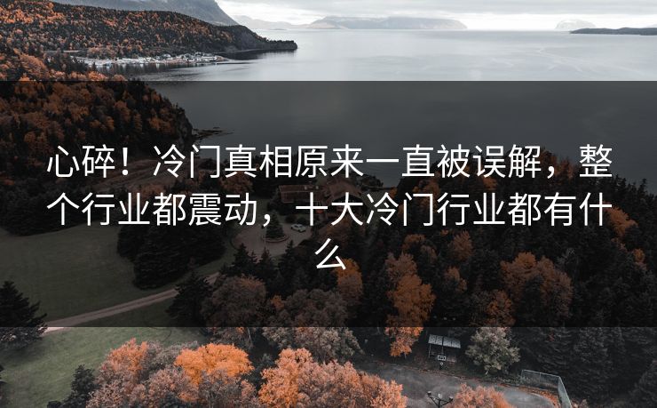 心碎！冷门真相原来一直被误解，整个行业都震动，十大冷门行业都有什么