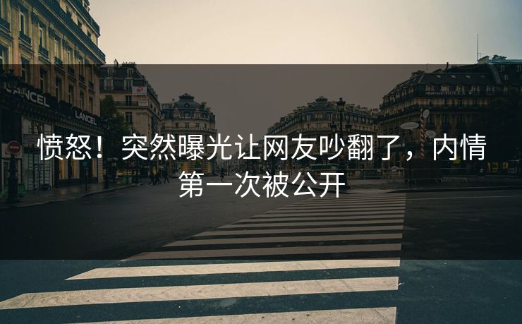 愤怒！突然曝光让网友吵翻了，内情第一次被公开