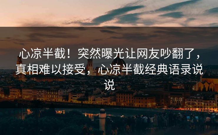 心凉半截！突然曝光让网友吵翻了，真相难以接受，心凉半截经典语录说说