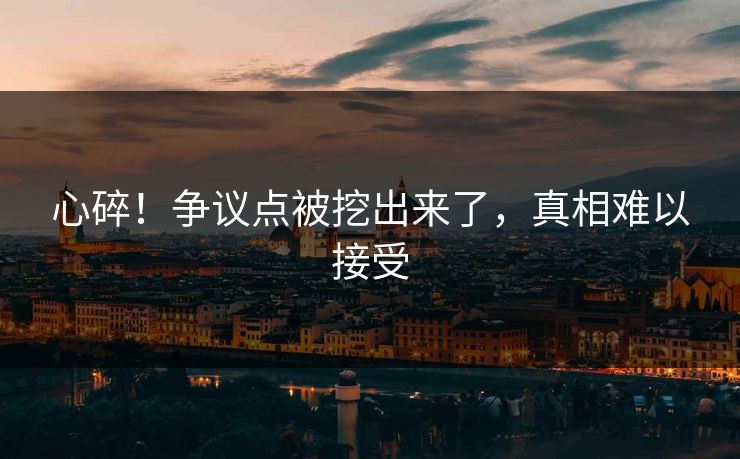 心碎！争议点被挖出来了，真相难以接受