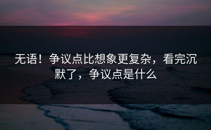 无语！争议点比想象更复杂，看完沉默了，争议点是什么