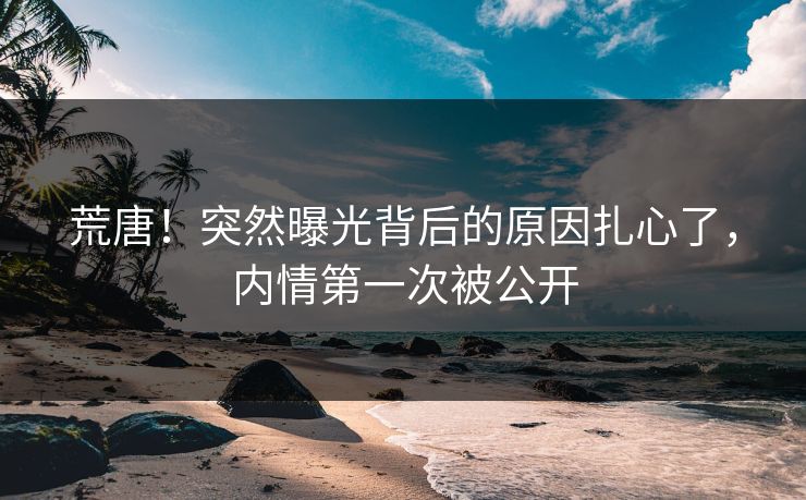 荒唐！突然曝光背后的原因扎心了，内情第一次被公开