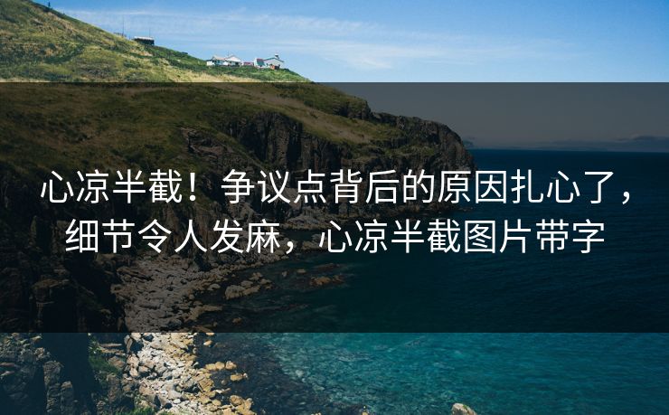 心凉半截！争议点背后的原因扎心了，细节令人发麻，心凉半截图片带字