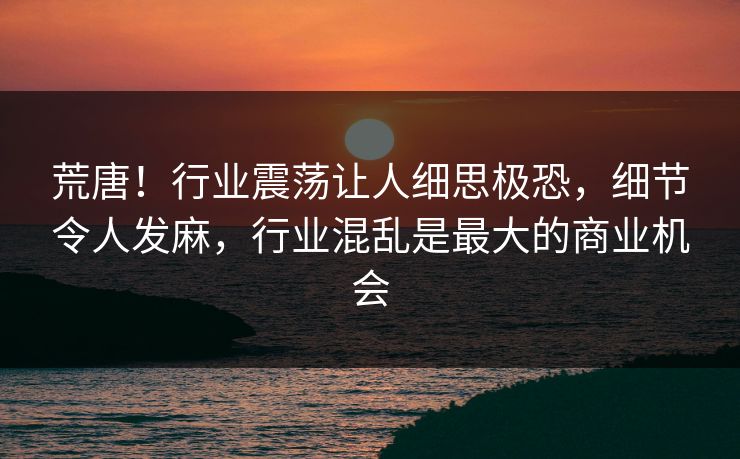 荒唐！行业震荡让人细思极恐，细节令人发麻，行业混乱是最大的商业机会