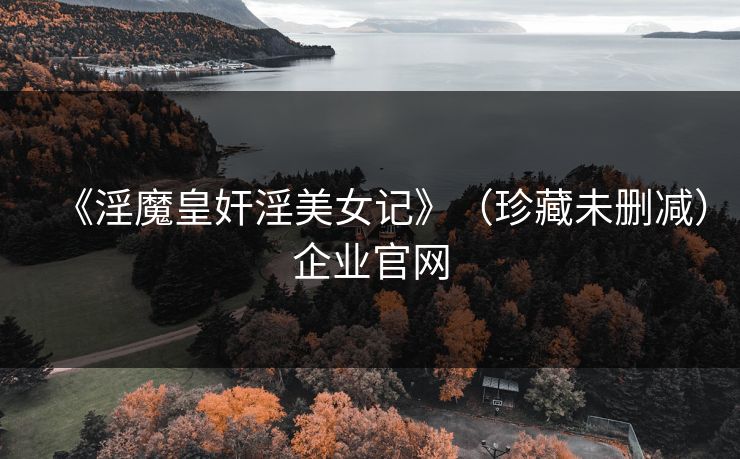 《淫魔皇奸淫美女记》（珍藏未删减）企业官网