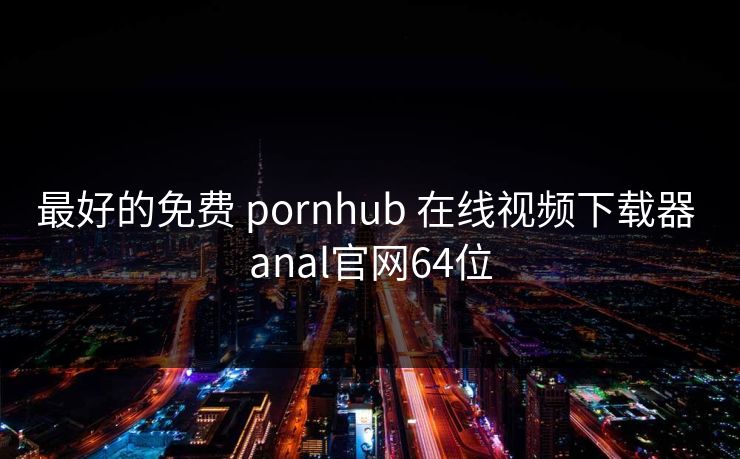 最好的免费 pornhub 在线视频下载器 anal官网64位
