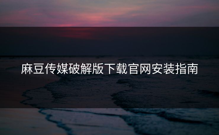 麻豆传媒破解版下载官网安装指南