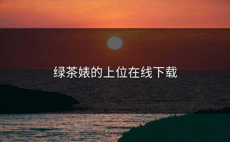 绿茶婊的上位在线下载