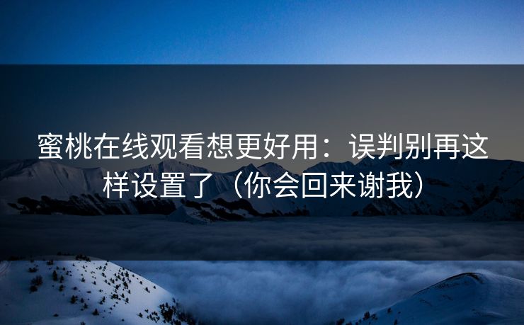 蜜桃在线观看想更好用：误判别再这样设置了（你会回来谢我）