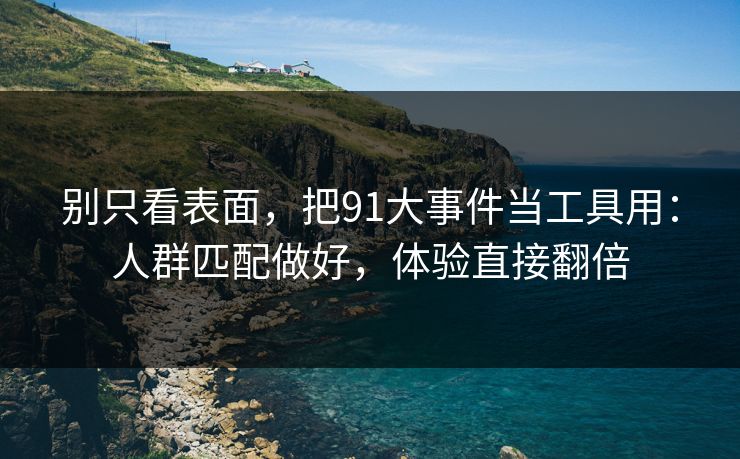 别只看表面，把91大事件当工具用：人群匹配做好，体验直接翻倍
