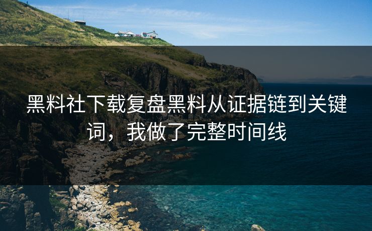 黑料社下载复盘黑料从证据链到关键词，我做了完整时间线