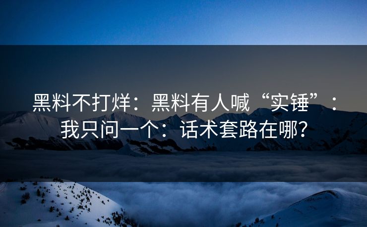 黑料不打烊：黑料有人喊“实锤”：我只问一个：话术套路在哪？