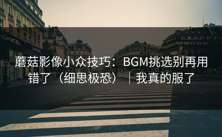 蘑菇影像小众技巧：BGM挑选别再用错了（细思极恐）｜我真的服了